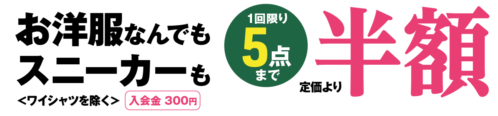 お洋服なんでもスニーカーも＜ワイシャツを除く＞1会計につき5点まで定価より半額 入会金300円